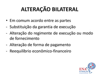 • Em comum acordo entre as partes
- Substituição da garantia de execução
- Alteração do regimente de execução ou modo
de fornecimento
- Alteração de forma de pagamento
- Reequilíbrio econômico-financeiro
ALTERAÇÃO BILATERAL
 