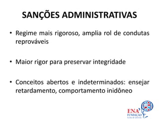SANÇÕES ADMINISTRATIVAS
• Regime mais rigoroso, amplia rol de condutas
reprováveis
• Maior rigor para preservar integridade
• Conceitos abertos e indeterminados: ensejar
retardamento, comportamento inidôneo
 