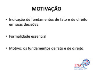 MOTIVAÇÃO
• Indicação de fundamentos de fato e de direito
em suas decisões
• Formalidade essencial
• Motivo: os fundamentos de fato e de direito
 
