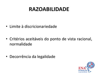 RAZOABILIDADE
• Limite à discricionariedade
• Critérios aceitáveis do ponto de vista racional,
normalidade
• Decorrência da legalidade
 