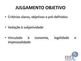 JULGAMENTO OBJETIVO
• Critérios claros, objetivos e pré-definidos
• Vedação à subjetividade
• Vinculado à isonomia, legalidade e
impessoalidade
 