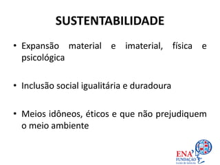 SUSTENTABILIDADE
• Expansão material e imaterial, física e
psicológica
• Inclusão social igualitária e duradoura
• Meios idôneos, éticos e que não prejudiquem
o meio ambiente
 