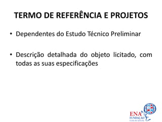 TERMO DE REFERÊNCIA E PROJETOS
• Dependentes do Estudo Técnico Preliminar
• Descrição detalhada do objeto licitado, com
todas as suas especificações
 