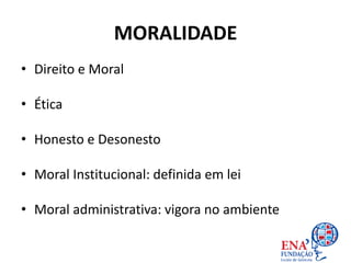 MORALIDADE
• Direito e Moral
• Ética
• Honesto e Desonesto
• Moral Institucional: definida em lei
• Moral administrativa: vigora no ambiente
 