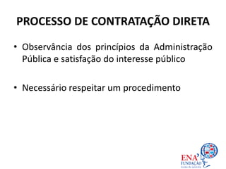 PROCESSO DE CONTRATAÇÃO DIRETA
• Observância dos princípios da Administração
Pública e satisfação do interesse público
• Necessário respeitar um procedimento
 