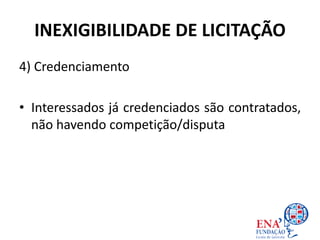INEXIGIBILIDADE DE LICITAÇÃO
4) Credenciamento
• Interessados já credenciados são contratados,
não havendo competição/disputa
 