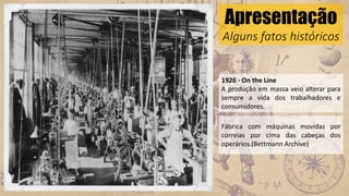 Apresentação
Alguns fatos históricos
1926 - On the Line
A produção em massa veio alterar para
sempre a vida dos trabalhadores e
consumidores.
Fábrica com máquinas movidas por
correias por cima das cabeças dos
operários.(Bettmann Archive)
 