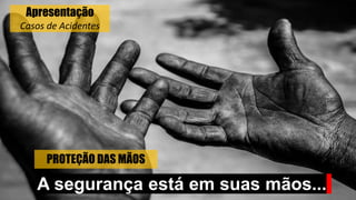 PROTEÇÃO DAS MÃOS
A segurança está em suas mãos...
Apresentação
Casos de Acidentes
 
