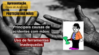 PROTEÇÃO DAS MÃOS
Principais causas de
acidentes com mãos:
Uso de ferramentas
Inadequadas
Apresentação
Casos de Acidentes
 