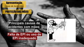 PROTEÇÃO DAS MÃOS
Principais causas de
acidentes com mãos:
Falta de EPI ou uso de
EPI inadequado
Apresentação
Casos de Acidentes
 