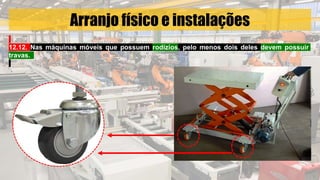 Arranjo físico e instalações
12.12. Nas máquinas móveis que possuem rodízios, pelo menos dois deles devem possuir
travas.
 