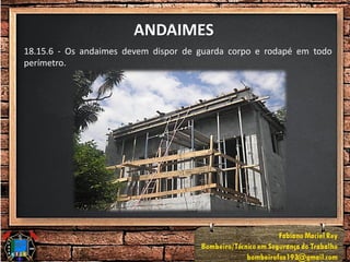 ANDAIMES
18.15.6 - Os andaimes devem dispor de guarda corpo e rodapé em todo
perímetro.
 