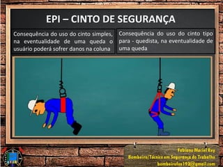 EPI – CINTO DE SEGURANÇA
Consequência do uso do cinto simples,
na eventualidade de uma queda o
usuário poderá sofrer danos na coluna
Consequência do uso do cinto tipo
para - quedista, na eventualidade de
uma queda
 