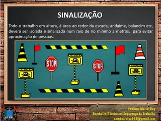 SINALIZAÇÃO
Todo o trabalho em altura, à área ao redor da escada, andaime, balancim etc,
deverá ser isolada e sinalizada num raio de no mínimo 3 metros, para evitar
aproximação de pessoas.
 