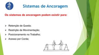 Sistemas de Ancoragem
 Retenção de Queda;
 Restrição de Movimentação;
 Posicionamento no Trabalho;
 Acesso por Corda;
Os sistemas de ancoragem podem existir para:
 