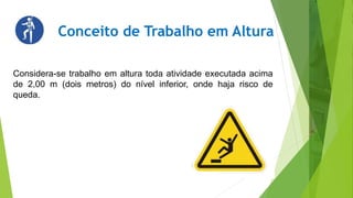 Conceito de Trabalho em Altura
Considera-se trabalho em altura toda atividade executada acima
de 2,00 m (dois metros) do nível inferior, onde haja risco de
queda.
 
