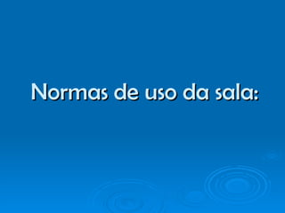 Normas de uso da sala: 