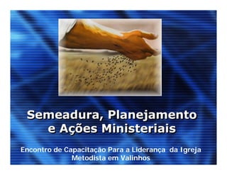 Semeadura, Planejamento
   e Ações Ministeriais
Encontro de Capacitação Para a Liderança da Igreja
              Metodista em Valinhos
 