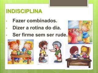 INDISCIPLINA 
• Fazer combinados. 
• Dizer a rotina do dia. 
• Ser firme sem ser rude.. 
 