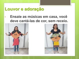 Louvor e adoração 
• Ensaie as músicas em casa, você 
deve cantá-las de cor, sem receio. 
 