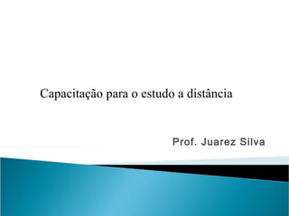 Prof. Juarez Silva
Capacitação para o estudo a distância
 