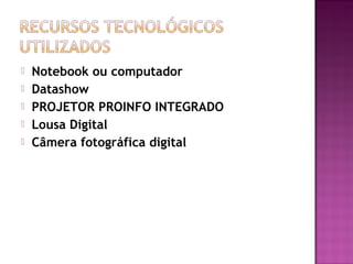  Notebook ou computador
 Datashow
 PROJETOR PROINFO INTEGRADO
 Lousa Digital
 Câmera fotográfica digital
 