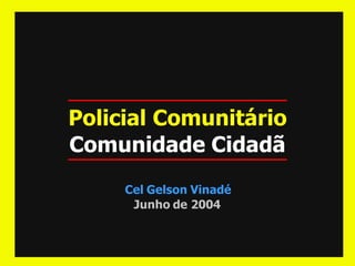 Policial Comunitário
Comunidade Cidadã
     Cel Gelson Vinadé
      Junho de 2004
 