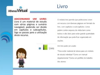 Livro

ADICIONANDO UM LIVRO:
Livro é um material de estudo
com várias páginas e sumário
navegável, podendo ser divido
em capítulos e subcapítulos.
Siga os passos para a utilização
deste recurso.
 