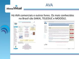 AVA

Há AVA comerciais e outros livres. Os mais conhecidos
     no Brasil são SAKAI, TELEDUC e MOODLE.
 