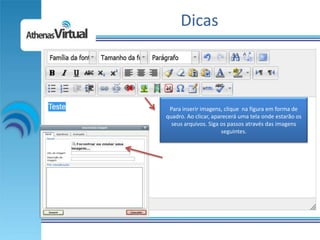 Dicas



 Para inserir imagens, clique na figura em forma de
quadro. Ao clicar, aparecerá uma tela onde estarão os
  seus arquivos. Siga os passos através das imagens
                      seguintes.
 