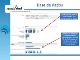 Base de dados
            Clique marcar as datas de
               disponibilidade para
            marcar o envio de dados.




             Preencha os campos de
                 acordo com a sua
             necessidade e o formato
              da tarefa. A votação só
                será usada se você
              quiser usar a atividade
                 para a avaliação.
 
