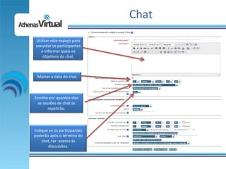 Chat
 Utilizar este espaço para
 convidar os participantes
   e informar quais os
     objetivos do chat.



 Marcar a data do chat.



Escolha por quantos dias
  as sessões de chat se
        repetirão.




Indique se os participantes
poderão após o término do
    chat, ter acesso às
       discussões.
 