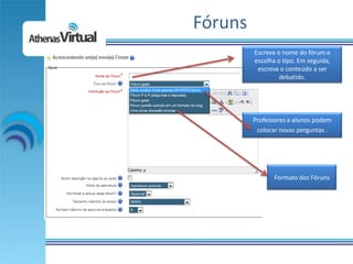 Fóruns
         Escreva o nome do fórum e
         escolha o tipo. Em seguida,
          escreva o conteúdo a ser
                  debatido.




         Professores e alunos podem
          colocar novas perguntas .




                Formato dos Fóruns
 