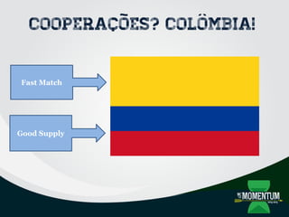 Cooperações? COLÔMBIA!
Fast Match
Good Supply
 