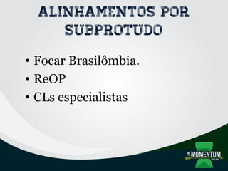 Alinhamentos por
subprotudo
• Focar Brasilômbia.
• ReOP
• CLs especialistas
 