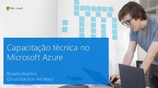 Capacitação técnica no
Microsoft Azure
Ricardo Martins
Cloud Solution Architect
 