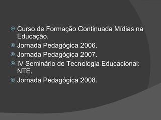 Curso de Formação Continuada Mídias na Educação. Jornada Pedagógica 2006. Jornada Pedagógica 2007. IV Seminário de Tecnologia Educacional: NTE. Jornada Pedagógica 2008. 
