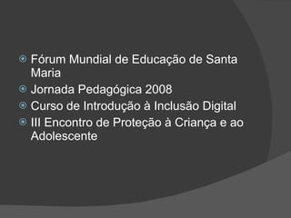 Fórum Mundial de Educação de Santa Maria Jornada Pedagógica 2008 Curso de Introdução à Inclusão Digital III Encontro de Proteção à Criança e ao Adolescente 