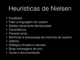 Heurísticas de Nielsen
• Feedback
• Falar a linguagem do usuário
• Saídas claramente demarcadas
• Consistência
• Prevenir erros
• Minimizar a sobrecarga de memória do usuário
• Atalhos
• Diálogos simples e naturais
• Boas mensagens de erro
• Ajuda e documentação
 