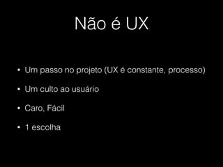 Não é UX
• Um passo no projeto (UX é constante, processo)
• Um culto ao usuário
• Caro, Fácil
• 1 escolha
 