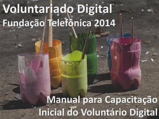 1
Voluntariado
Fundação Telefônica
Voluntariado Digital
Fundação Telefônica 2014
Manual para Capacitação
Inicial do Voluntário Digital
 