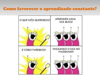 Como favorecer o aprendizado constante?
 
