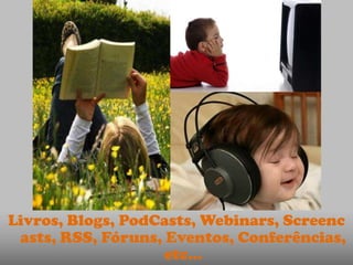 Livros, Blogs, PodCasts, Webinars, Screenc
 asts, RSS, Fóruns, Eventos, Conferências,
                    etc…
 