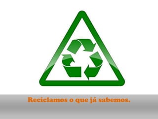 Reciclamos o que já sabemos.
 