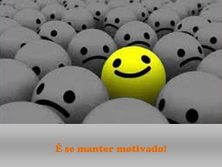 É se manter motivado!
 