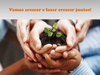 Vamos crescer e fazer crescer juntos!
 