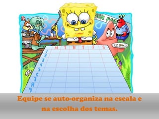 Equipe se auto-organiza na escala e
      na escolha dos temas.
 