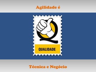 Agilidade é




Técnica e Negócio
 