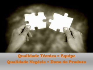 Qualidade Técnica = Equipe
Qualidade Negócio = Dono do Produto
 