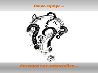 Como equipe…




devemos nos autoavaliar…
 